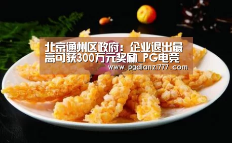 北京通州区政府:企业退出最高可获300万元奖励_PG电竞(图1) PG麻将官网入口